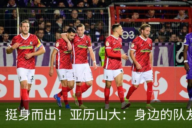挺身而出！亚历山大：身边的队友纷纷倒下，我必须更加努力